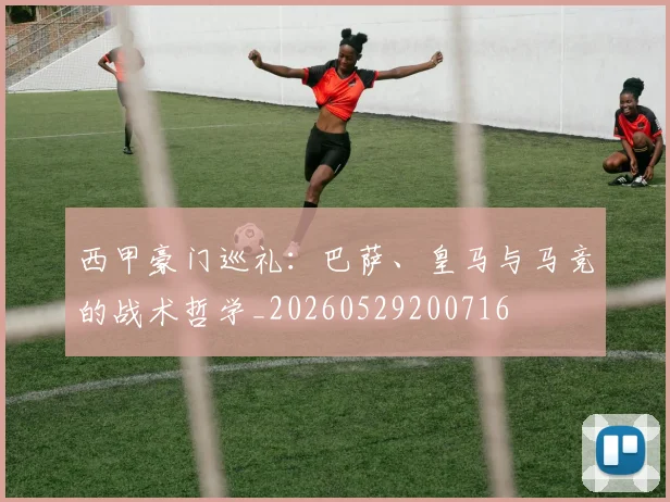西甲豪门巡礼:巴萨、皇马与马竞的战术哲学_20260529200716