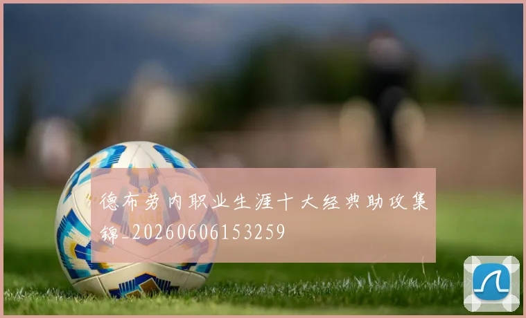德布劳内职业生涯十大经典助攻集锦_20260606153259