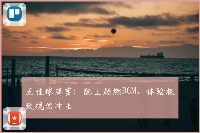 五佳球混剪:配上超燃BGM,体验极致视觉冲击