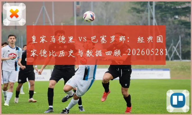 皇家马德里 vs 巴塞罗那:经典国家德比历史与数据回顾_20260528193536