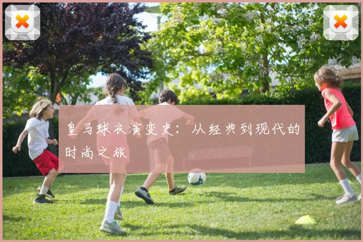 皇马球衣演变史：从经典到现代的时尚之旅