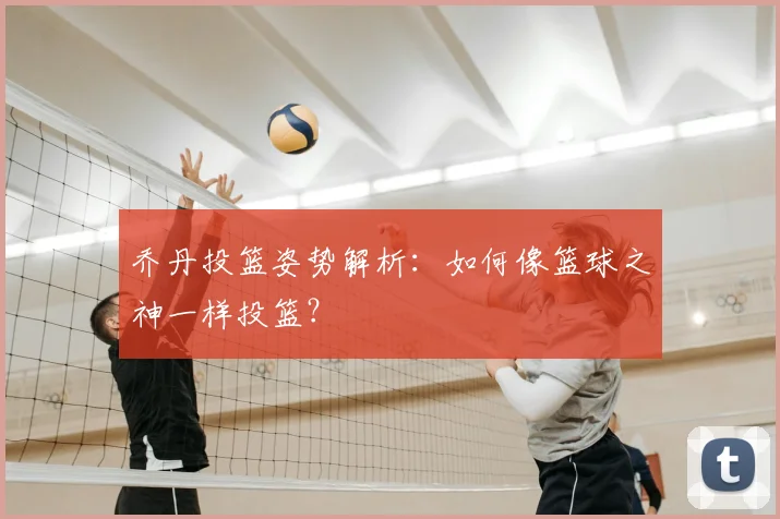 乔丹投篮姿势解析：如何像篮球之神一样投篮？