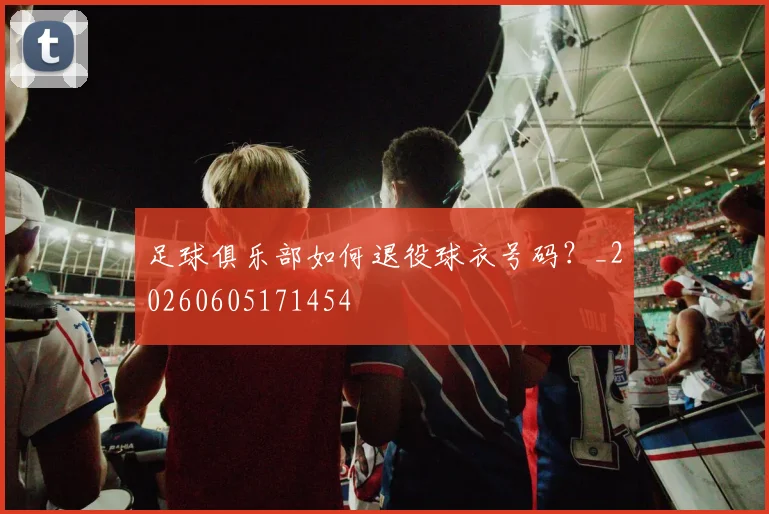 足球俱乐部如何退役球衣号码？_20260605171454