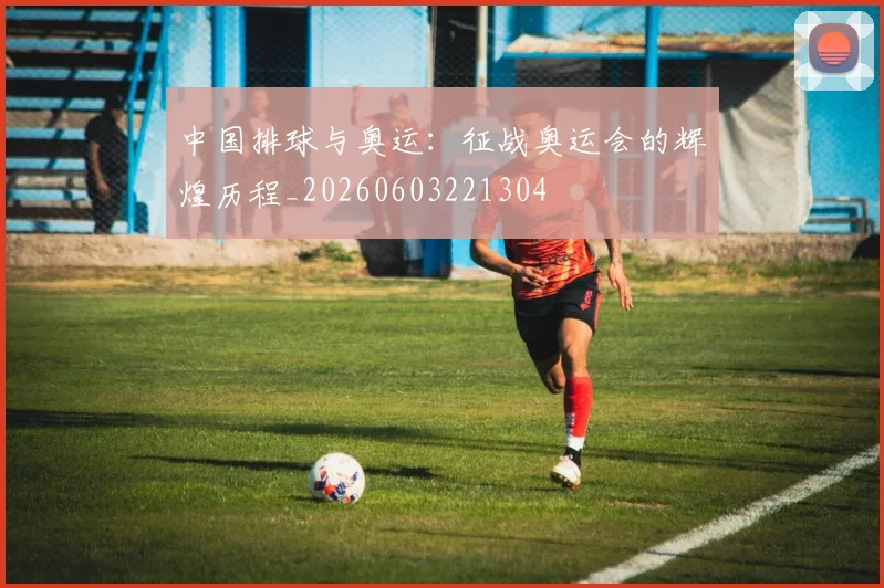 中国排球与奥运：征战奥运会的辉煌历程_20260603221304