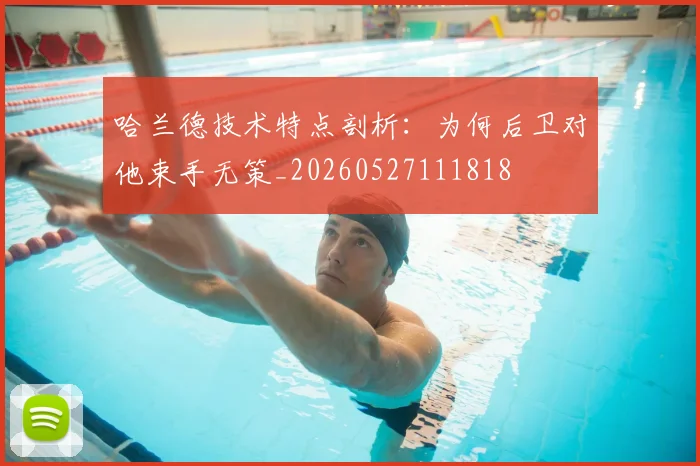 哈兰德技术特点剖析:为何后卫对他束手无策_20260527111818