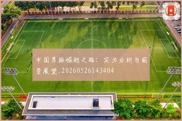 中国男排崛起之路:实力分析与前景展望_20260526143404