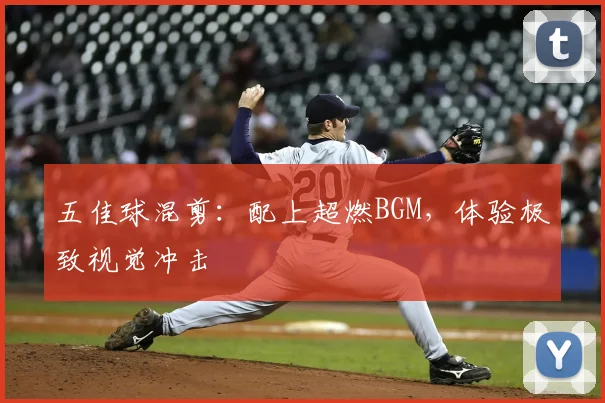 五佳球混剪:配上超燃BGM,体验极致视觉冲击