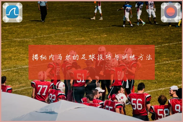 揭秘内马尔的足球技巧与训练方法