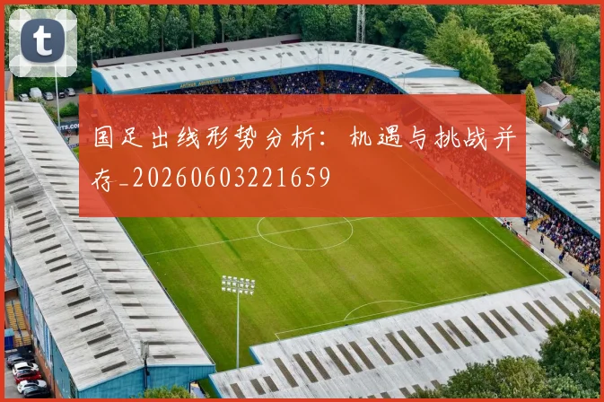 国足出线形势分析：机遇与挑战并存_20260603221659