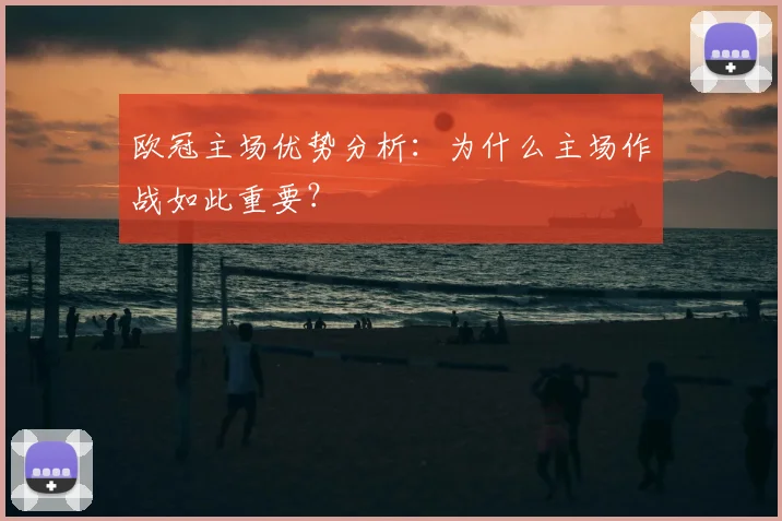 欧冠主场优势分析：为什么主场作战如此重要？