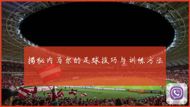 揭秘内马尔的足球技巧与训练方法
