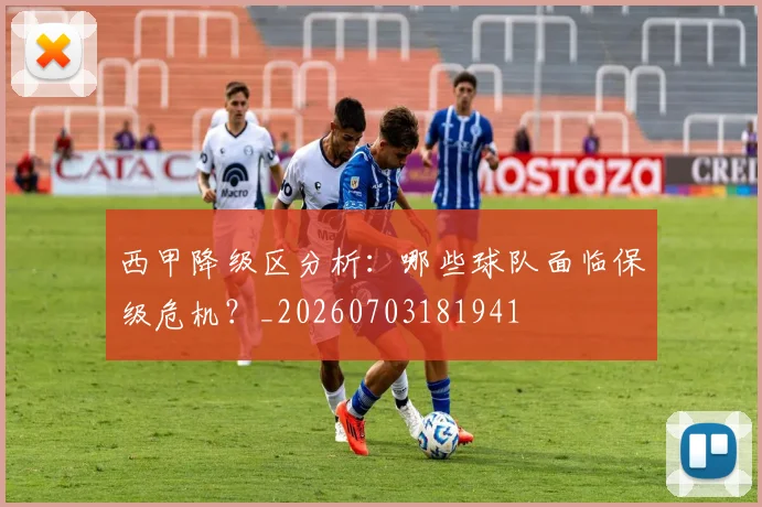 西甲降级区分析:哪些球队面临保级危机?_20260703181941