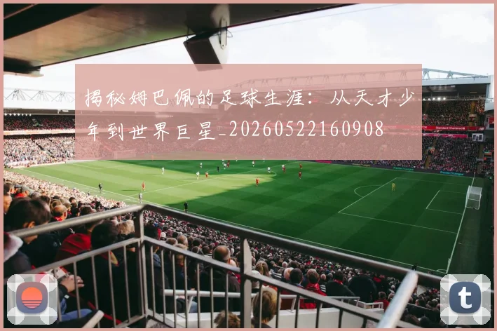 揭秘姆巴佩的足球生涯：从天才少年到世界巨星_20260522160908