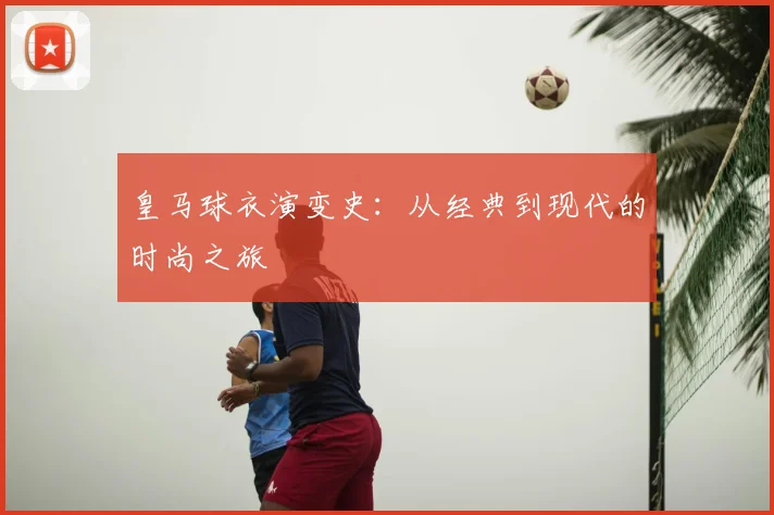 皇马球衣演变史：从经典到现代的时尚之旅