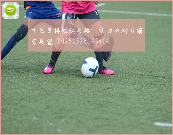 中国男排崛起之路：实力分析与前景展望_20260526143404