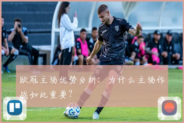 欧冠主场优势分析：为什么主场作战如此重要？