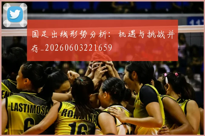 国足出线形势分析：机遇与挑战并存_20260603221659