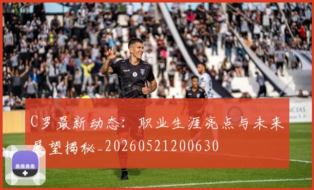 C罗最新动态：职业生涯亮点与未来展望揭秘_20260521200630