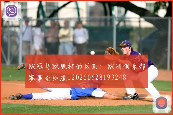 欧冠与欧联杯的区别：欧洲俱乐部赛事全知道_20260528193248