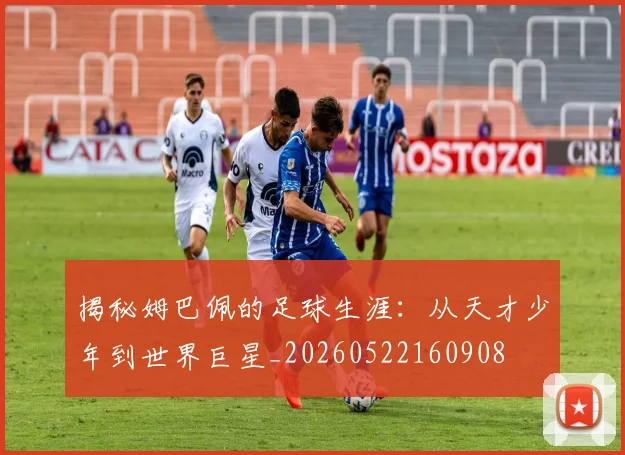 揭秘姆巴佩的足球生涯:从天才少年到世界巨星_20260522160908