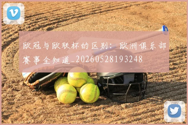 欧冠与欧联杯的区别：欧洲俱乐部赛事全知道_20260528193248