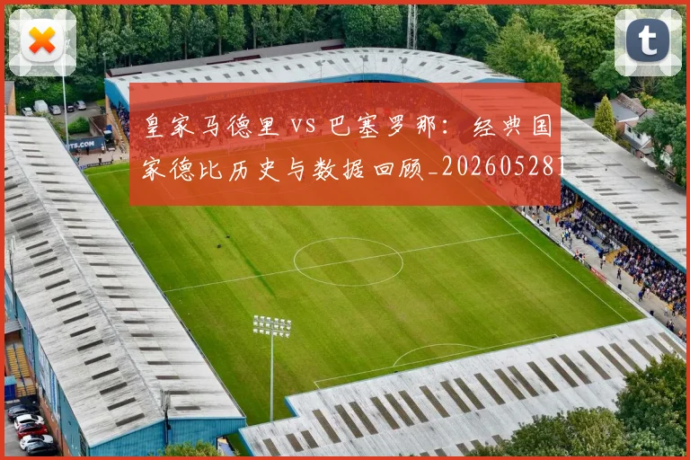皇家马德里 vs 巴塞罗那：经典国家德比历史与数据回顾_20260528193536