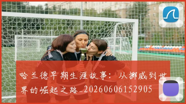 哈兰德早期生涯故事:从挪威到世界的崛起之路_20260606152905