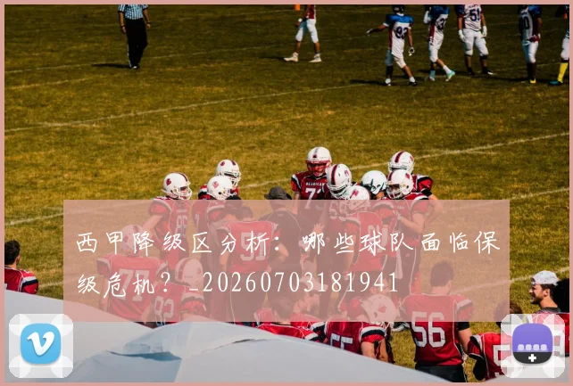 西甲降级区分析：哪些球队面临保级危机？_20260703181941