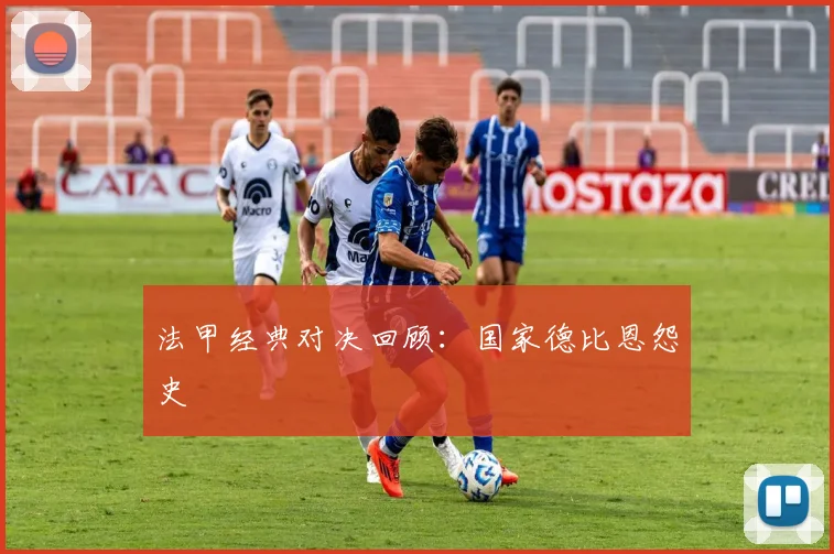 法甲经典对决回顾:国家德比恩怨史