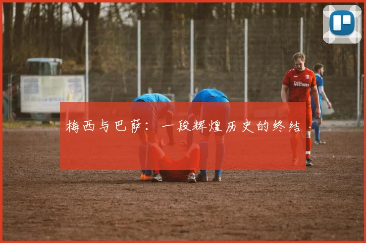 梅西与巴萨：一段辉煌历史的终结