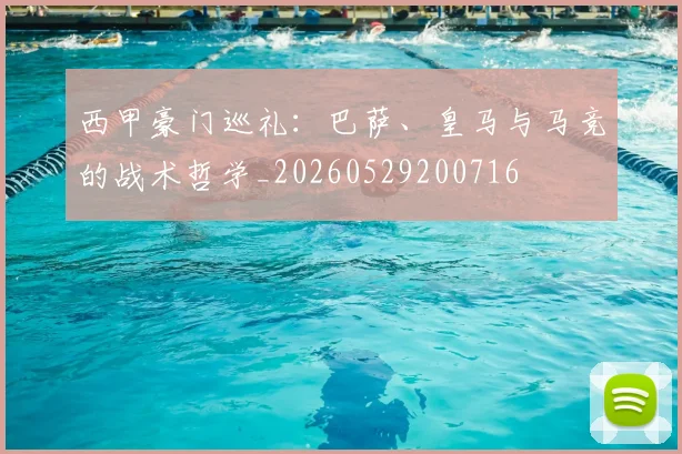 西甲豪门巡礼：巴萨、皇马与马竞的战术哲学_20260529200716