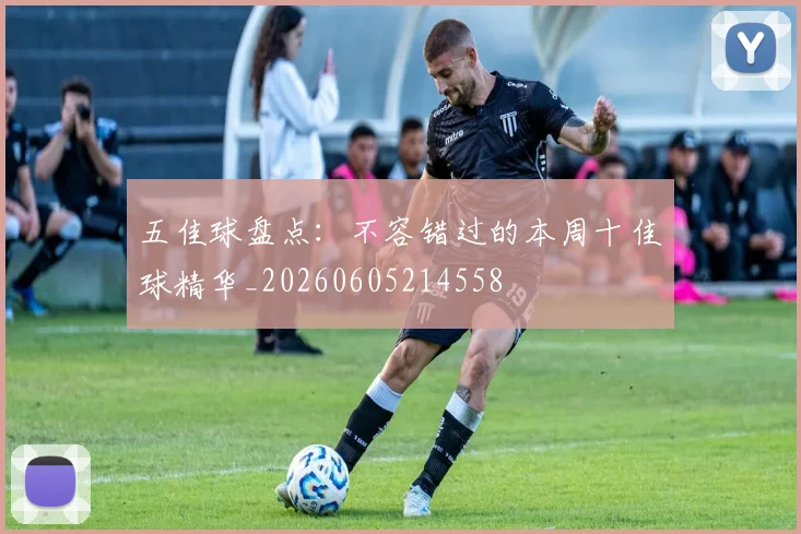 五佳球盘点:不容错过的本周十佳球精华_20260605214558