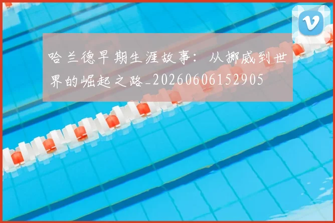 哈兰德早期生涯故事:从挪威到世界的崛起之路_20260606152905