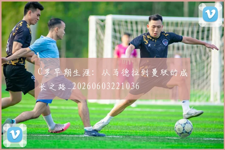 C罗早期生涯:从马德拉到曼联的成长之路_20260603221036