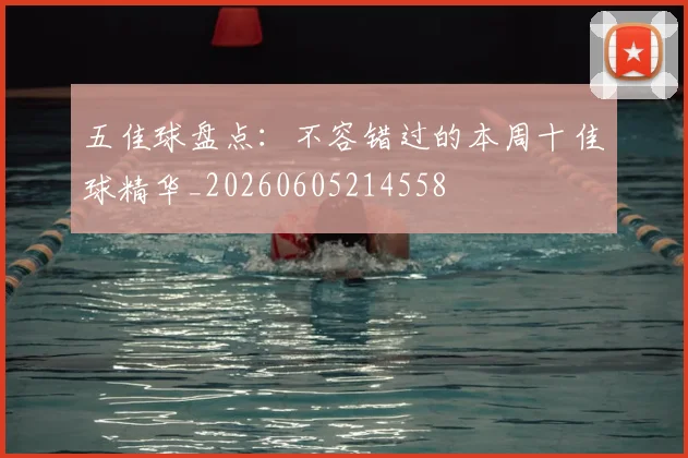 五佳球盘点:不容错过的本周十佳球精华_20260605214558