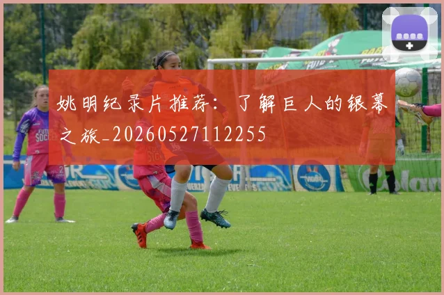 姚明纪录片推荐:了解巨人的银幕之旅_20260527112255