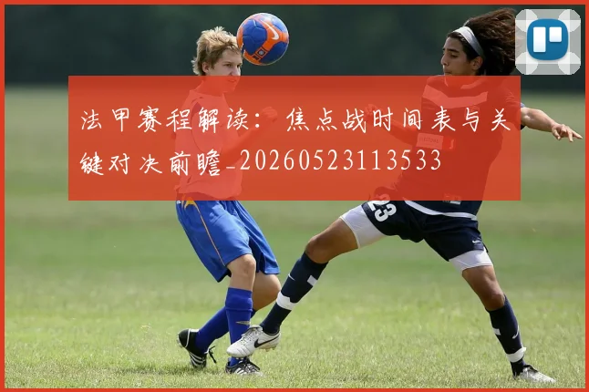 法甲赛程解读:焦点战时间表与关键对决前瞻_20260523113533
